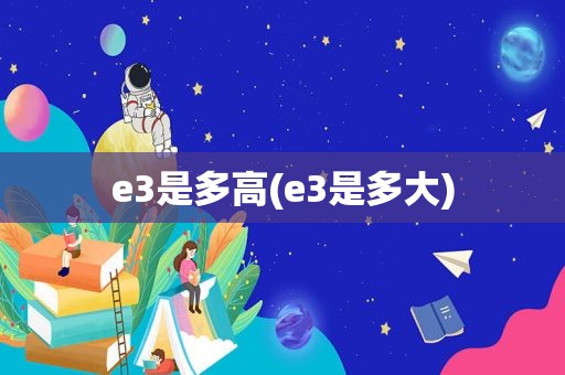 e3是多高(e3是多大)