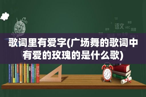 歌词里有爱字(广场舞的歌词中有爱的玫瑰的是什么歌)