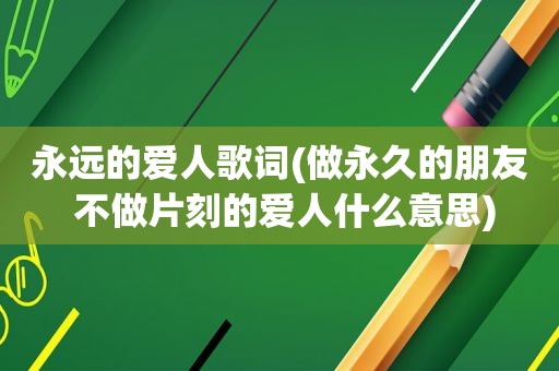 永远的爱人歌词(做永久的朋友 不做片刻的爱人什么意思)