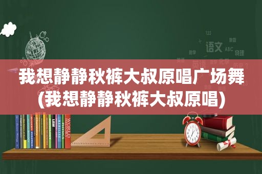 我想静静秋裤大叔原唱广场舞(我想静静秋裤大叔原唱)