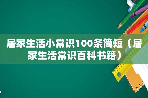 居家生活小常识100条简短（居家生活常识百科书籍）