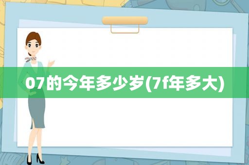 07的今年多少岁(7f年多大)