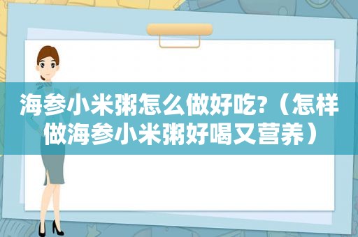 海参小米粥怎么做好吃?（怎样做海参小米粥好喝又营养）