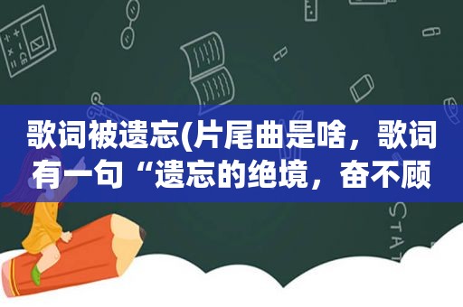 歌词被遗忘(片尾曲是啥，歌词有一句“遗忘的绝境，奋不顾身)