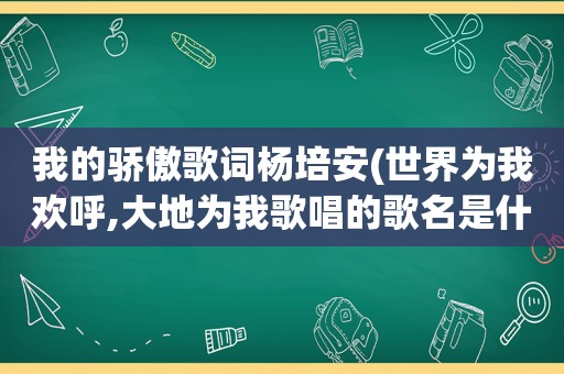 我的骄傲歌词杨培安(世界为我欢呼,大地为我歌唱的歌名是什么)