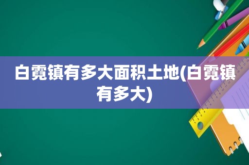 白霓镇有多大面积土地(白霓镇有多大)