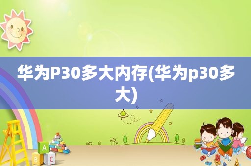 华为P30多大内存(华为p30多大)