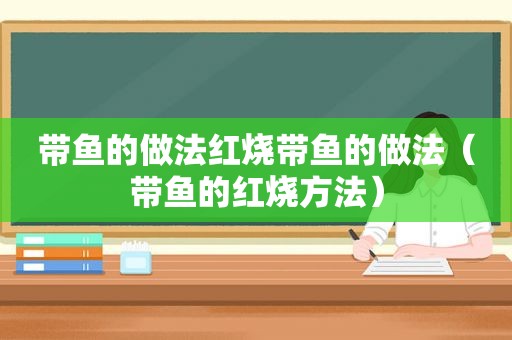 带鱼的做法红烧带鱼的做法（带鱼的红烧方法）