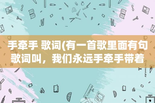 手牵手 歌词(有一首歌里面有句歌词叫，我们永远手牵手带着笑容一起走，这首歌叫什么)