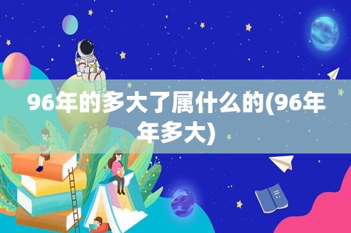 96年的多大了属什么的(96年年多大)