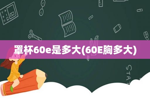 罩杯60e是多大(60E胸多大)