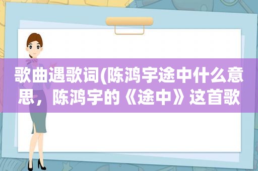 歌曲遇歌词(陈鸿宇途中什么意思，陈鸿宇的《途中》这首歌的歌词)