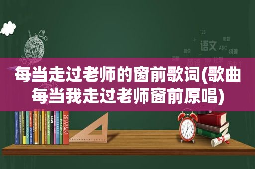 每当走过老师的窗前歌词(歌曲每当我走过老师窗前原唱)