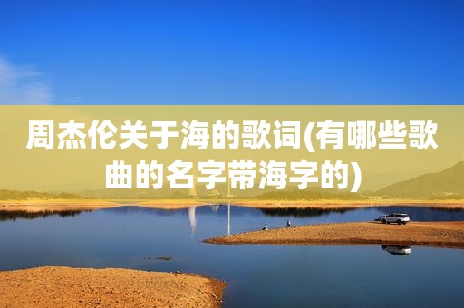 周杰伦关于海的歌词(有哪些歌曲的名字带海字的)