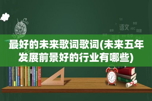 最好的未来歌词歌词(未来五年发展前景好的行业有哪些)