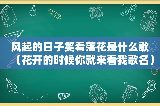 风起的日子笑看落花是什么歌（花开的时候你就来看我歌名）