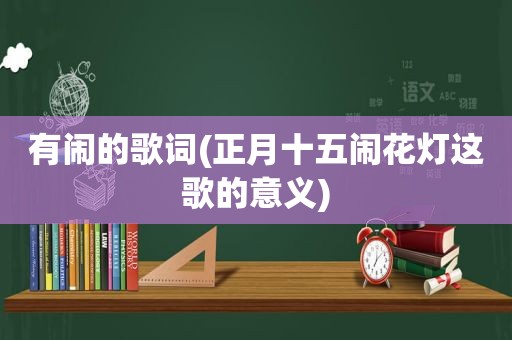 有闹的歌词(正月十五闹花灯这歌的意义)