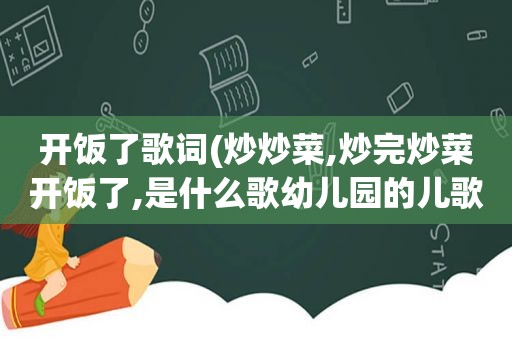 开饭了歌词(炒炒菜,炒完炒菜开饭了,是什么歌幼儿园的儿歌)