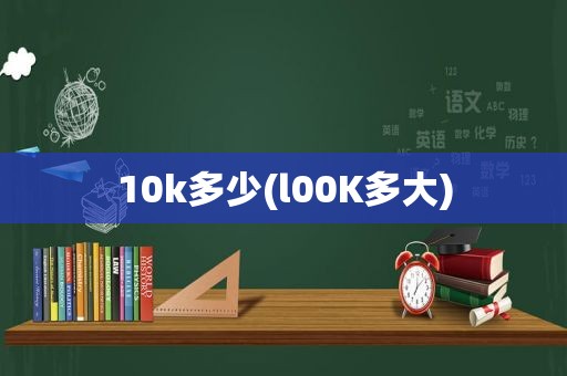 10k多少(l00K多大)