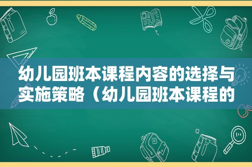 幼儿园班本课程内容的选择与实施策略（幼儿园班本课程的设计与实施）