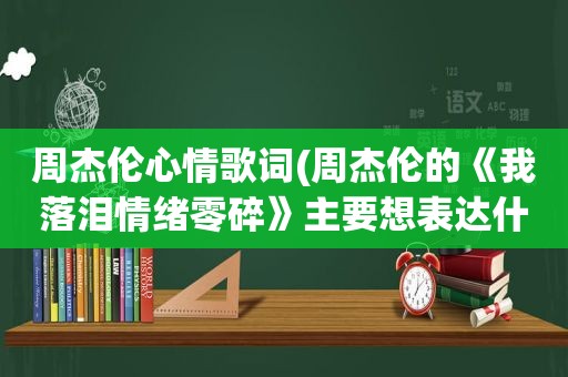 周杰伦心情歌词(周杰伦的《我落泪情绪零碎》主要想表达什么意思，究竟是后悔还是被抛弃的痛)