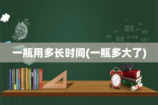 一瓶用多长时间(一瓶多大了)