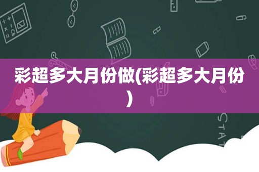 彩超多大月份做(彩超多大月份)