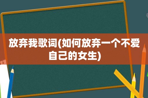 放弃我歌词(如何放弃一个不爱自己的女生)