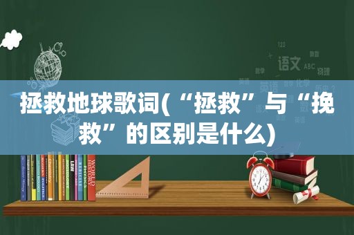 拯救地球歌词(“拯救”与“挽救”的区别是什么)