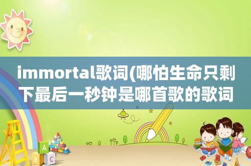 immortal歌词(哪怕生命只剩下最后一秒钟是哪首歌的歌词)