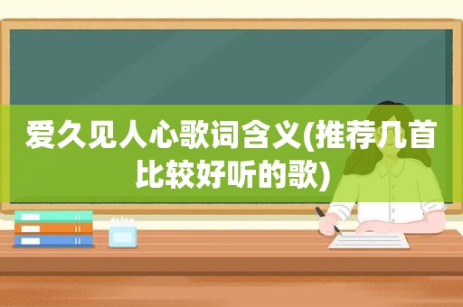 爱久见人心歌词含义(推荐几首比较好听的歌)