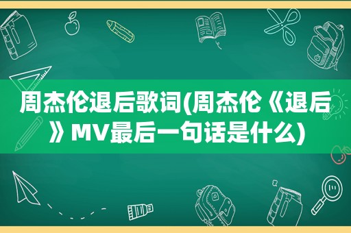 周杰伦退后歌词(周杰伦《退后》MV最后一句话是什么)