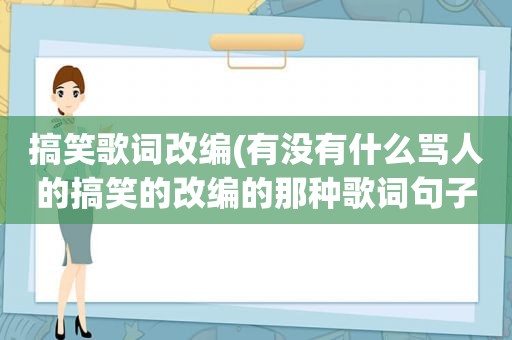 搞笑歌词改编(有没有什么骂人的搞笑的改编的那种歌词句子谢谢啦)