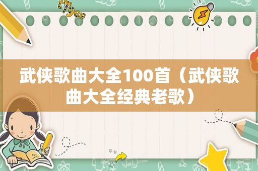 武侠歌曲大全100首（武侠歌曲大全经典老歌）