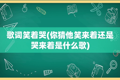 歌词笑着哭(你猜他笑来着还是哭来着是什么歌)