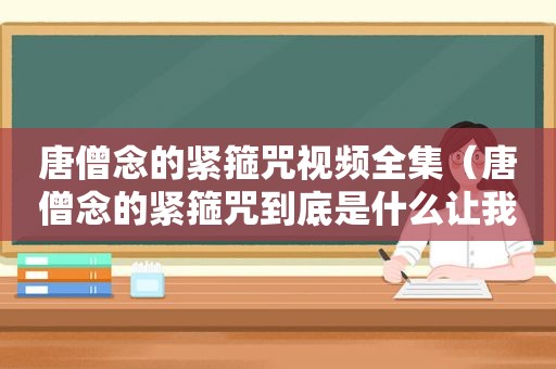 唐僧念的紧箍咒视频全集（唐僧念的紧箍咒到底是什么让我听听）