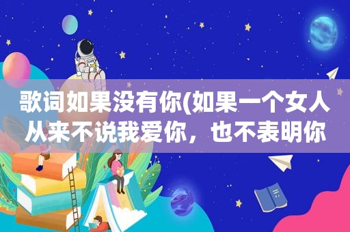 歌词如果没有你(如果一个女人从来不说我爱你，也不表明你是她的什么人，代表什么)