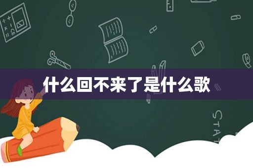 什么回不来了是什么歌