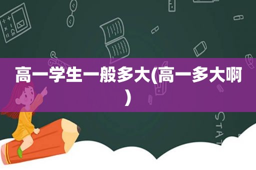 高一学生一般多大(高一多大啊)