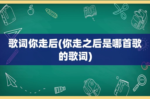 歌词你走后(你走之后是哪首歌的歌词)