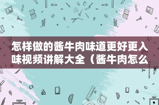 怎样做的酱牛肉味道更好更入味视频讲解大全（酱牛肉怎么做我要看视频）