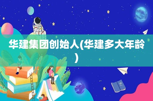 华建集团创始人(华建多大年龄)