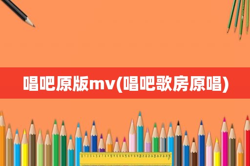 唱吧原版mv(唱吧歌房原唱)