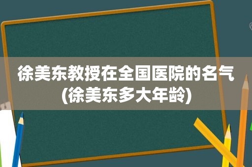 徐美东教授在全国医院的名气(徐美东多大年龄)