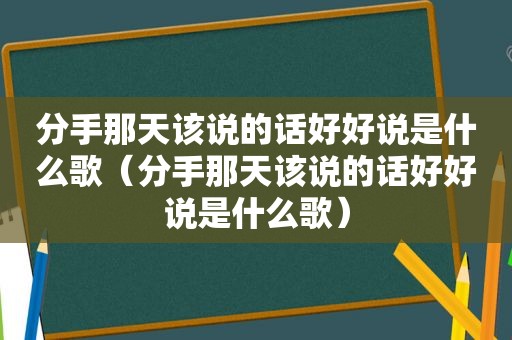 分手那天该说的话好好说是什么歌（分手那天该说的话好好说是什么歌）