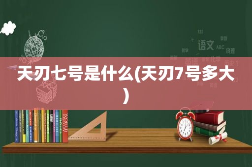 天刃七号是什么(天刃7号多大)