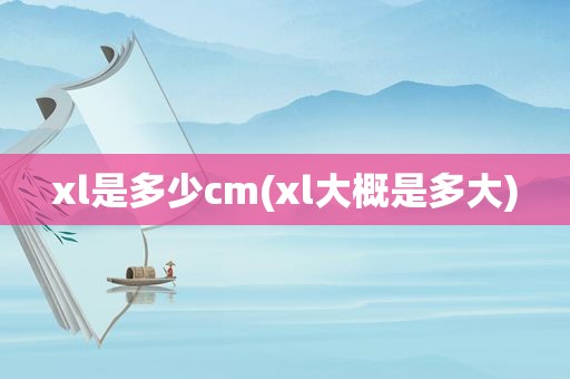 xl是多少cm(xl大概是多大)