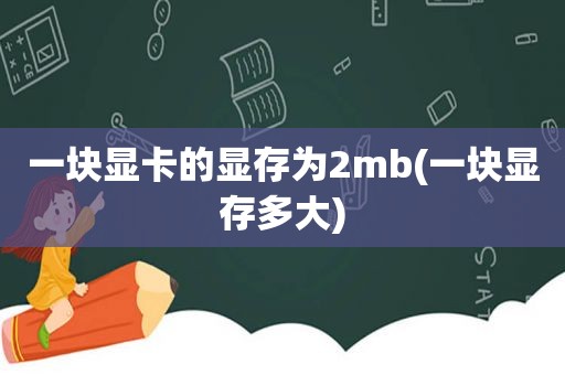 一块显卡的显存为2mb(一块显存多大)