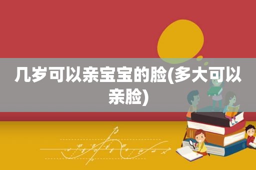 几岁可以亲宝宝的脸(多大可以亲脸)