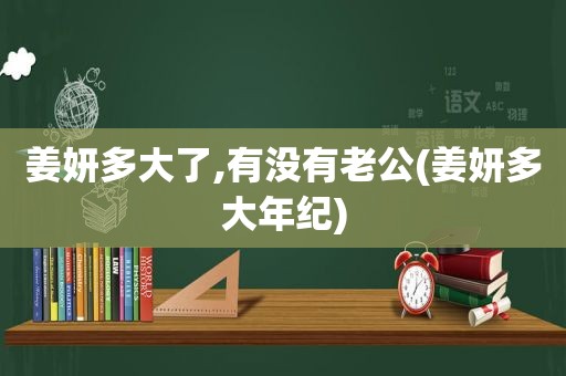 姜妍多大了,有没有老公(姜妍多大年纪)